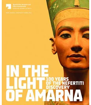 In the Light of Amarna: 100 Years of the Nefertiti Discovery: For the Agyptisches Museum und Papyrussammlung Staatliche Museen z