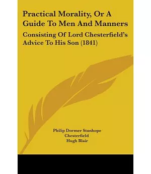 Practical Morality, or a Guide to Men and Manners: Consisting of Lord Chesterfield’s Advice to His Son