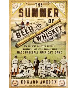 The Summer of Beer and Whiskey: How Brewers, Barkeeps, Rowdies, Immigrants, and a Wild Pennant Fight Made Baseball America’s Gam