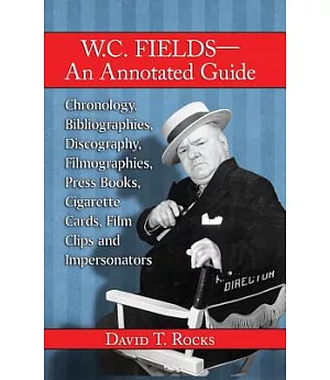 W. C. Fields - An Annotated Guide: Chronology, Bibliographies, Discography, Filmographies, Press Books, Cigarette Cards, Film Cl