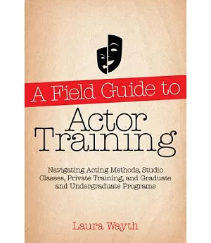 A Field Guide to Actor Training: Navigating Acting Methods, Studio Classes, Private Training, and Graduate and Undergraduate Pro