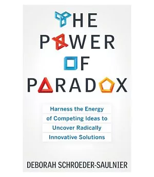 The Power of Paradox: Harness the Energy of Competing Ideas to Uncover Radically Innovative Solutions