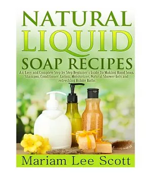 Natural Liquid Soap Recipes: An Easy and Complete Step by Step Beginners Guide to Making Hand Soap, Shampoo, Conditioner, Lotion
