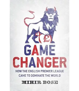 Game Changer: How the English Premier League Came to Dominate the World