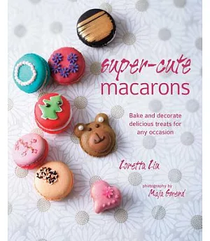 Super-Cute Macarons: Bake and Decorate Delicious Treats for Any Occasion