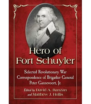 Hero of Fort Schuyler: Selected Revolutionary War Correspondence of Brigadier General Peter Gansevoort, Jr.