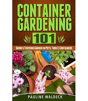 Container Gardening 101: Grow a Thriving Garden in Pots, Tubs & Containers