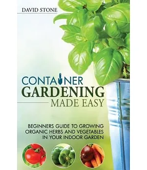 Container Gardening Made Easy: Beginners Guide to Growing Organic Herbs and Vegetables in Your Indoor Garden