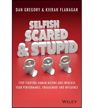 Selfish, Scared & Stupid: Stop Fighting Human Nature and Increase Your Performance, Engagement and Influence