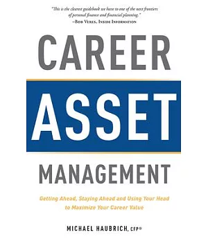 Career Asset Management: Getting Ahead, Staying Ahead and Using Your Head to Maximize Your Career Value