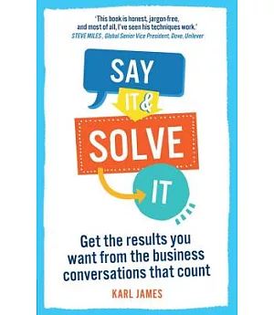 Say It and Solve It: Get the Results You Want from the Business Conversations That Count