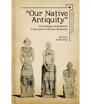 Our Native Antiquity: Archaeology and Aesthetics in the Culture of Russian Modernism