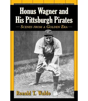Honus Wagner and His Pittsburgh Pirates: Scenes from a Golden Era