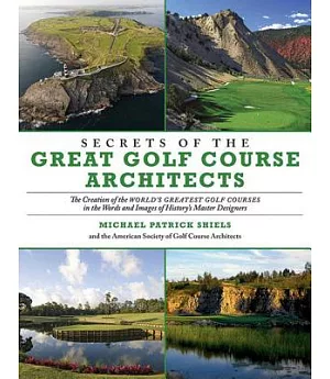 Secrets of the Great Golf Course Architects: The Creation of the WORLD’S GREATEST GOLF COURSES in the Words and Images of Histo