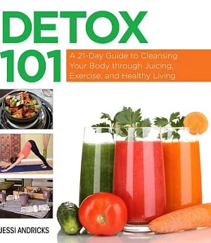 Detox 101: A 21-Day Guide to Cleansing Your Body Through Juicing, Exercise, and Healthy Living