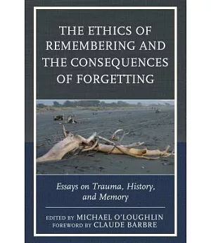The Ethics of Remembering and the Consequences of Forgetting: Essays on Trauma, History, and Memory