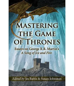 Mastering the Game of Thrones: Essays on George R. R. Martin’s A Song of Fire and Ice