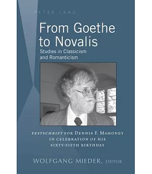 From Goethe to Novalis: Studies in Classicism and Romanticism: Festschrift for Dennis F. Mahoney in Celebration of His Sixty-fif