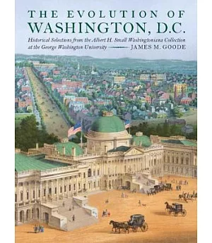 The Evolution of Washington, D.C.: Historical Selections from the Albert H. Small Washingtoniana Collection at the George Washin
