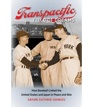 Transpacific Field of Dreams: How Baseball Linked the United States and Japan in Peace and War