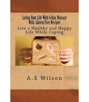 Living Your Life With Celiac Disease With Gluten Free Recipes: Live a Healthy and Happy Life While Coping