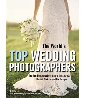 The World’s Top Wedding Photographers: Ten Top Photographers Share the Secrets Behind Their Incredible Images
