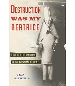 Destruction Was My Beatrice: Dada and the Unmaking of the Twentieth Century