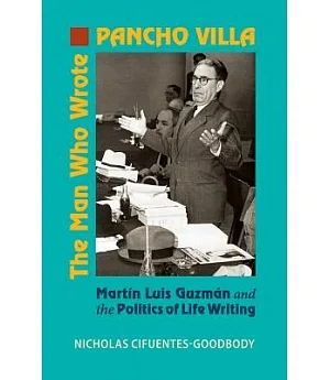 The Man Who Wrote Pancho Villa: Martin Luis Guzman and the Politics of Life Writing