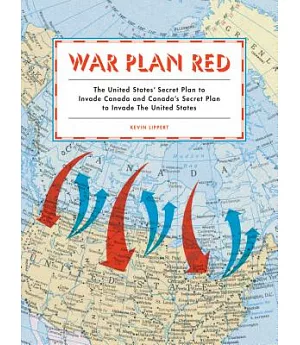 War Plan Red: The United States’ Secret Plan to Invade Canada and Canada’s Secret Plan to Invade the United States