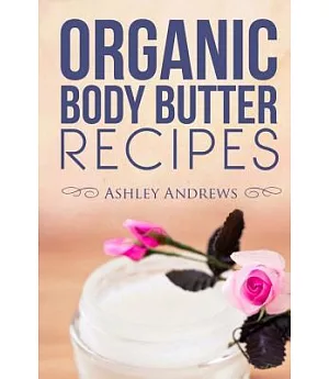 Organic Body Butter Recipes: Easy, Homemade Recipes That Will Leave You With Beautiful, Nourished Skin