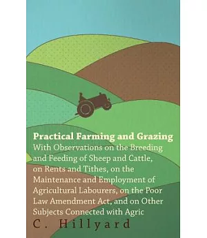 Practical Farming and Grazing: With Observations On The Breeding And Feeding Of Sheep And Cattle, On Rents And Tithes, On The Ma