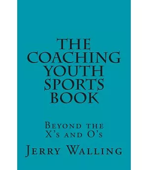 The Coaching Youth Sports Book: Beyond the X’s and O’s