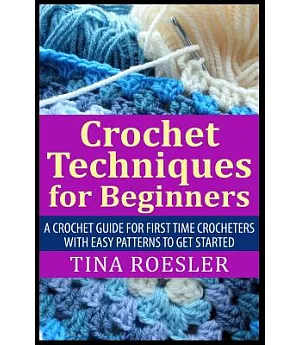 Crochet Techniques for Beginners: A Crochet Guide for First Time Crocheters With Easy Patterns to Get Started