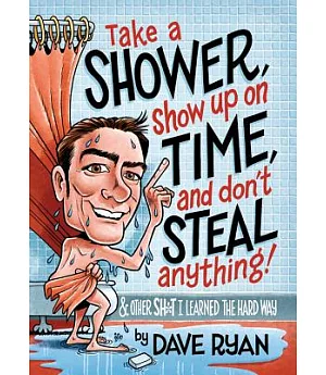 Take a Shower, Show Up on Time, and Don’t Steal Anything: & Other Sh*t I Learned the Hard Way