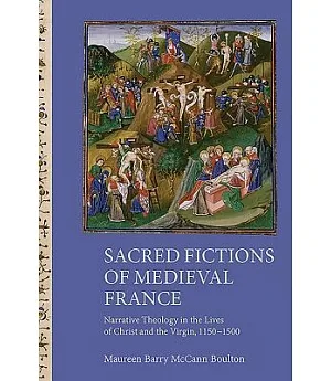 Sacred Fictions of Medieval France: Narrative Theology in the Lives of Christ and the Virgin, 1150-1500
