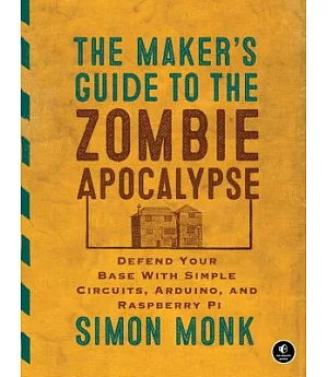 The Maker’s Guide to the Zombie Apocalypse: Defend Your Base With Simple Circuits, Arduino, and Raspberry Pi