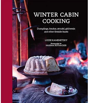 Winter Cabin Cooking: Dumplings, Fondue, Strudel, Gluhwein and Other Fireside Feasts