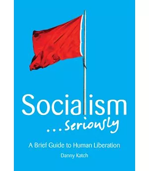 Socialism... Seriously: A Brief Guide to Human Liberation