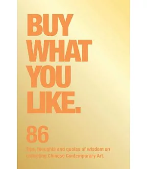 Buy What You Like: 86 Tips, Thoughts and Quotes of Wisdom on Collecting Chinese Contemporary Art