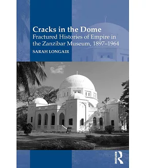 Cracks in the Dome: Fractured Histories of Empire in the Zanzibar Museum 1897-1964