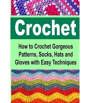 Crochet: How to Crochet Gorgeous Patterns, Socks, Hats and Gloves With Easy Techniques