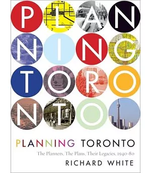 Planning Toronto: The Planners, the Plans, Their Legacies 1940-80