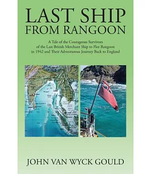 Last Ship from Rangoon: A Tale of the Courageous Survivors of the Last British Merchant Ship to Flee Rangoon in 1942 and Their A