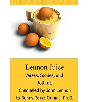 Lennon Juice: Verses, Stories, and Jottings Channeled by John Lennon to Bunny Paine-clemes