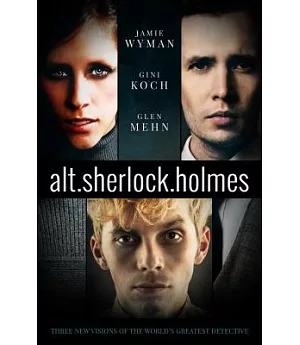 Alt.Sherlock.Holmes: Three New Visions of the World’s Greatest Detective