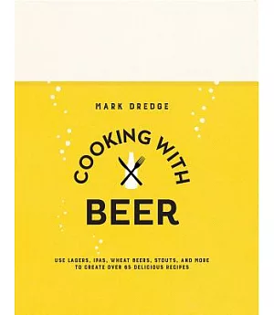 Cooking With Beer: Use Lagers, Ipas, Wheat Beers, Stouts, and More to Create over 65 Delicious Recipes