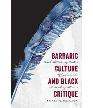Barbaric Culture and Black Critique: Black Antislavery Writers, Religion, and the Slaveholding Atlantic