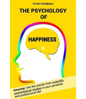 The Psychology of Happiness: Use the Results from Scientific Psychological Studies in Your Personal and Professional Life!