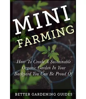 Mini Farming: How to Create a Sustainable Organic Garden in Your Backyard You Can Be Proud of