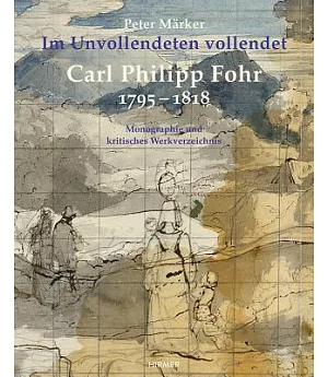 Carl Philipp Fohr: 1795-1818. Im Unvollendeten Vollendet. Monographie und Kritisches Werkverzeichnis
